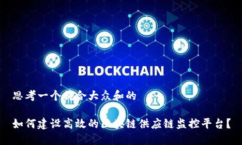 思考一个符合大众和的

如何建设高效的区块链供应链监控平台？