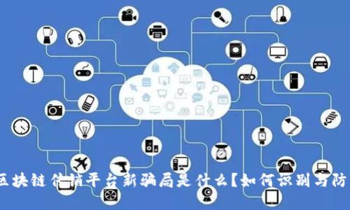 : 区块链传销平台新骗局是什么？如何识别与防范？