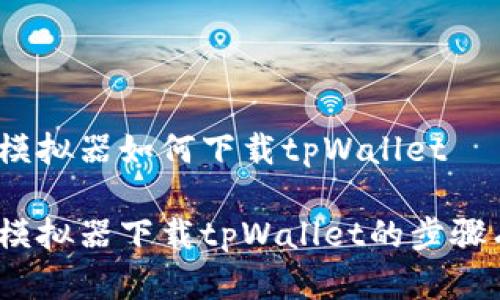 在电脑模拟器如何下载tpWallet

在电脑模拟器下载tpWallet的步骤有哪些？