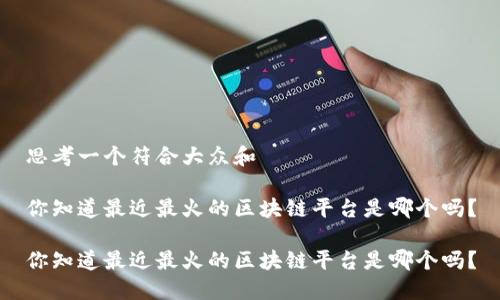 思考一个符合大众和

你知道最近最火的区块链平台是哪个吗？

你知道最近最火的区块链平台是哪个吗？