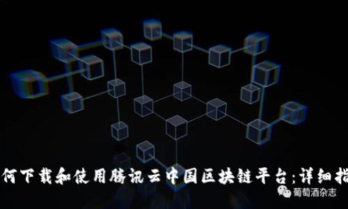 如何下载和使用腾讯云中国区块链平台：详细指南
