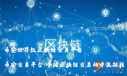 币安世界级区块链交易平台

币安交易平台：全球区块链交易的中流砥柱