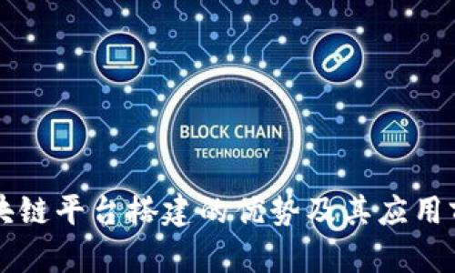 区块链平台搭建的优势及其应用前景